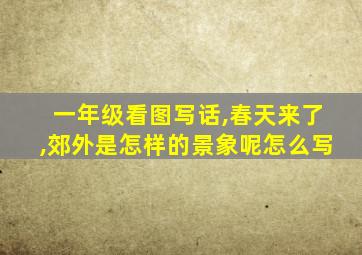 一年级看图写话,春天来了,郊外是怎样的景象呢怎么写