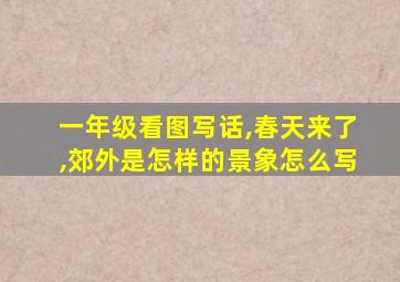 一年级看图写话,春天来了,郊外是怎样的景象怎么写