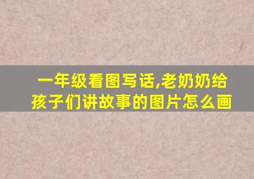 一年级看图写话,老奶奶给孩子们讲故事的图片怎么画