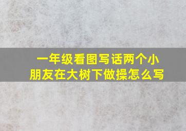 一年级看图写话两个小朋友在大树下做操怎么写