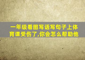 一年级看图写话写句子上体育课受伤了,你会怎么帮助他