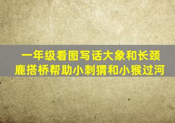 一年级看图写话大象和长颈鹿搭桥帮助小刺猬和小猴过河