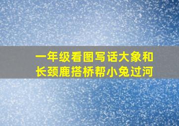 一年级看图写话大象和长颈鹿搭桥帮小兔过河