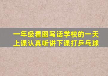 一年级看图写话学校的一天上课认真听讲下课打乒乓球