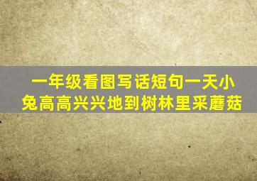 一年级看图写话短句一天小兔高高兴兴地到树林里采蘑菇