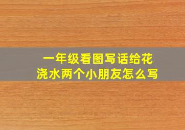 一年级看图写话给花浇水两个小朋友怎么写