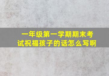 一年级第一学期期末考试祝福孩子的话怎么写啊