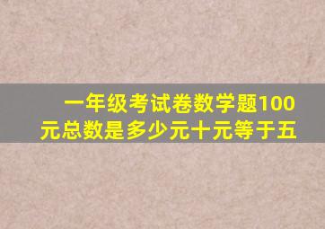 一年级考试卷数学题100元总数是多少元十元等于五