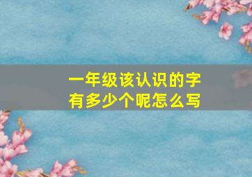 一年级该认识的字有多少个呢怎么写