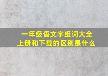 一年级语文字组词大全上册和下载的区别是什么