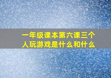 一年级课本第六课三个人玩游戏是什么和什么