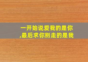 一开始说爱我的是你,最后求你别走的是我