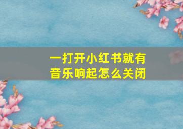 一打开小红书就有音乐响起怎么关闭