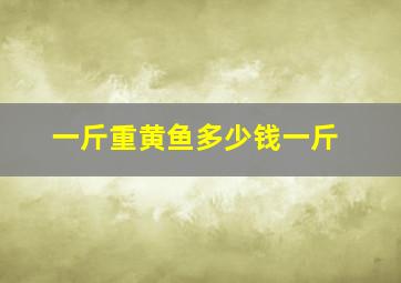 一斤重黄鱼多少钱一斤