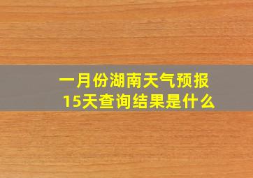 一月份湖南天气预报15天查询结果是什么