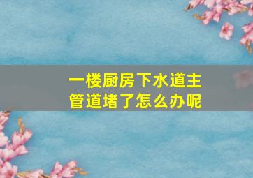 一楼厨房下水道主管道堵了怎么办呢