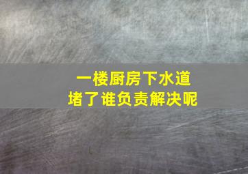 一楼厨房下水道堵了谁负责解决呢