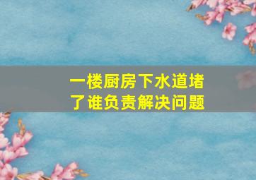 一楼厨房下水道堵了谁负责解决问题