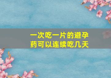 一次吃一片的避孕药可以连续吃几天