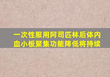 一次性服用阿司匹林后体内血小板聚集功能降低将持续