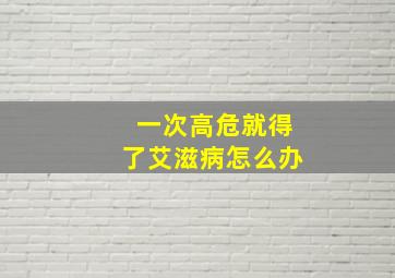 一次高危就得了艾滋病怎么办