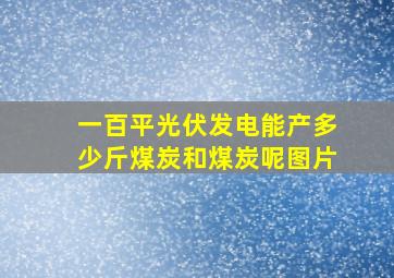 一百平光伏发电能产多少斤煤炭和煤炭呢图片