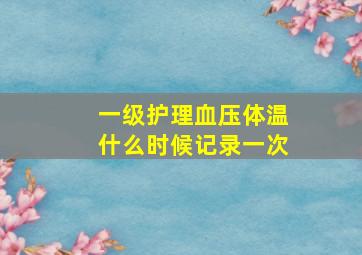 一级护理血压体温什么时候记录一次