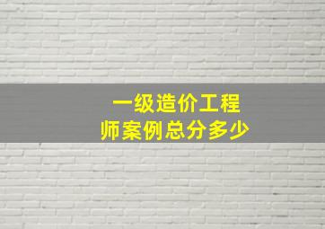 一级造价工程师案例总分多少