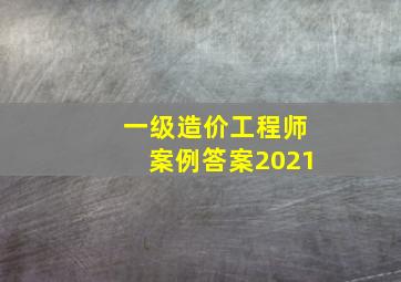 一级造价工程师案例答案2021