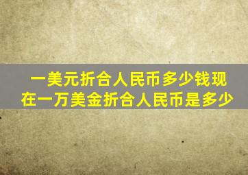 一美元折合人民币多少钱现在一万美金折合人民币是多少