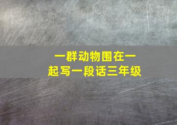 一群动物围在一起写一段话三年级