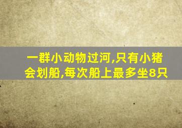 一群小动物过河,只有小猪会划船,每次船上最多坐8只