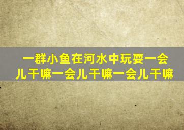 一群小鱼在河水中玩耍一会儿干嘛一会儿干嘛一会儿干嘛