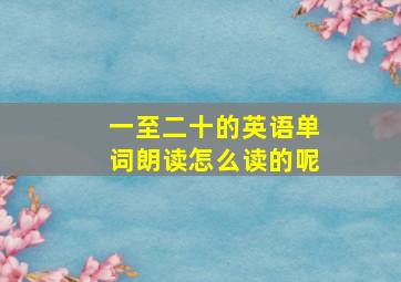 一至二十的英语单词朗读怎么读的呢