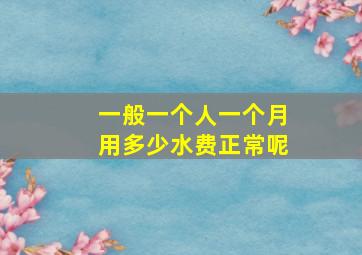 一般一个人一个月用多少水费正常呢