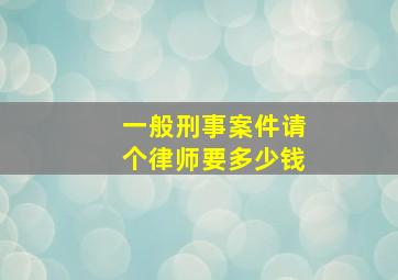 一般刑事案件请个律师要多少钱