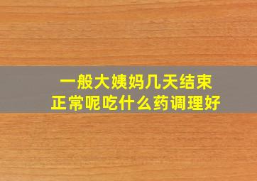 一般大姨妈几天结束正常呢吃什么药调理好