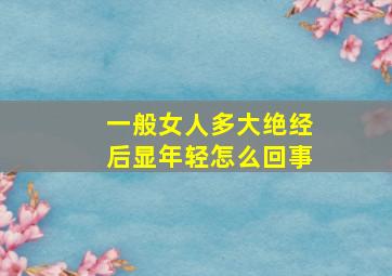 一般女人多大绝经后显年轻怎么回事