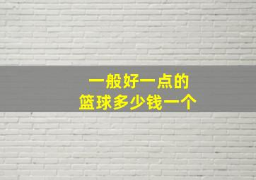 一般好一点的篮球多少钱一个