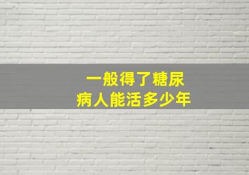 一般得了糖尿病人能活多少年