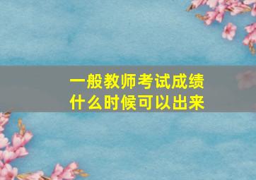 一般教师考试成绩什么时候可以出来