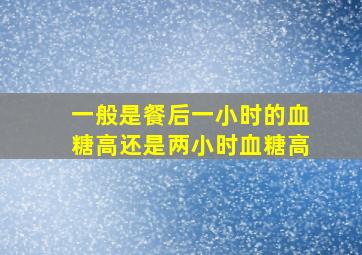 一般是餐后一小时的血糖高还是两小时血糖高