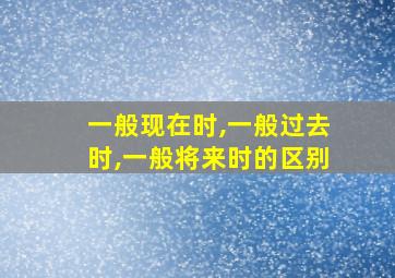 一般现在时,一般过去时,一般将来时的区别