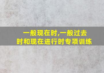 一般现在时,一般过去时和现在进行时专项训练