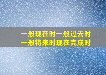 一般现在时一般过去时一般将来时现在完成时