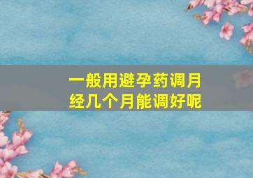 一般用避孕药调月经几个月能调好呢