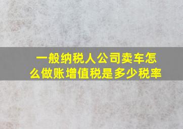 一般纳税人公司卖车怎么做账增值税是多少税率