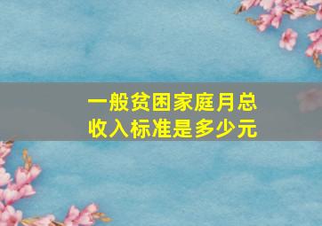 一般贫困家庭月总收入标准是多少元