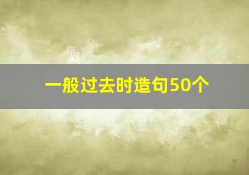 一般过去时造句50个