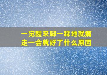 一觉醒来脚一踩地就痛走一会就好了什么原因